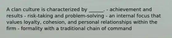 A clan culture is characterized by ______. - achievement and results - risk-taking and problem-solving - an internal focus that values loyalty, cohesion, and personal relationships within the firm - formality with a traditional chain of command