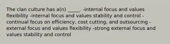 The clan culture has a(n) _____. -internal focus and values flexibility -internal focus and values <a href='https://www.questionai.com/knowledge/kj19RH4xtO-stability-and-control' class='anchor-knowledge'>stability and control</a> -continual focus on efficiency, cost cutting, and outsourcing -external focus and values flexibility -strong external focus and values stability and control