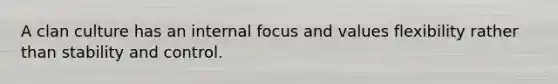 A clan culture has an internal focus and values flexibility rather than stability and control.