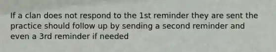 If a clan does not respond to the 1st reminder they are sent the practice should follow up by sending a second reminder and even a 3rd reminder if needed