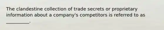 The clandestine collection of trade secrets or proprietary information about a company's competitors is referred to as __________.