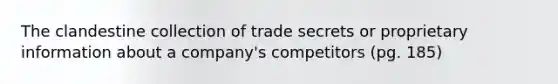 The clandestine collection of trade secrets or proprietary information about a company's competitors (pg. 185)