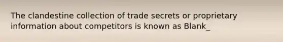 The clandestine collection of trade secrets or proprietary information about competitors is known as Blank_