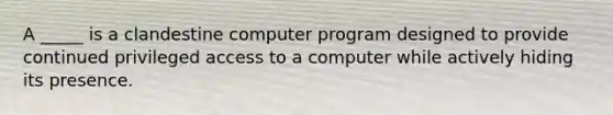 A _____ is a clandestine computer program designed to provide continued privileged access to a computer while actively hiding its presence.