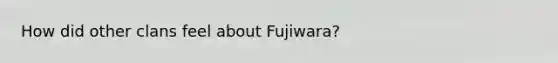 How did other clans feel about Fujiwara?