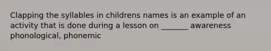 Clapping the syllables in childrens names is an example of an activity that is done during a lesson on _______ awareness phonological, phonemic