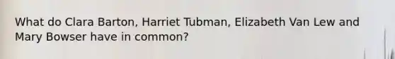 What do Clara Barton, Harriet Tubman, Elizabeth Van Lew and Mary Bowser have in common?