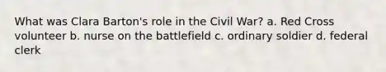 What was Clara Barton's role in the Civil War? a. Red Cross volunteer b. nurse on the battlefield c. ordinary soldier d. federal clerk