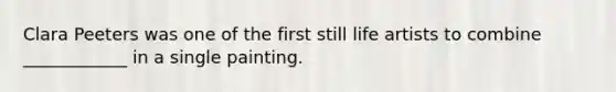 Clara Peeters was one of the first still life artists to combine ____________ in a single painting.