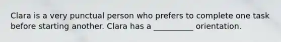 Clara is a very punctual person who prefers to complete one task before starting another. Clara has a __________ orientation.