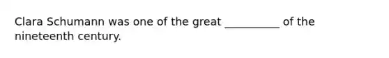 Clara Schumann was one of the great __________ of the nineteenth century.