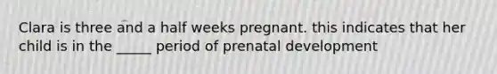 Clara is three and a half weeks pregnant. this indicates that her child is in the _____ period of prenatal development