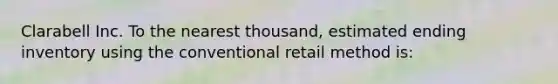 Clarabell Inc. To the nearest thousand, estimated ending inventory using the conventional retail method is: