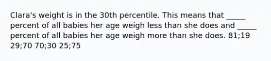 Clara's weight is in the 30th percentile. This means that _____ percent of all babies her age weigh less than she does and _____ percent of all babies her age weigh more than she does. 81;19 29;70 70;30 25;75