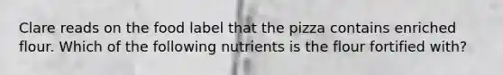 Clare reads on the food label that the pizza contains enriched flour. Which of the following nutrients is the flour fortified with?