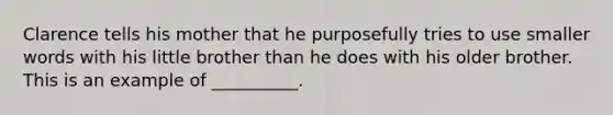 Clarence tells his mother that he purposefully tries to use smaller words with his little brother than he does with his older brother. This is an example of __________.