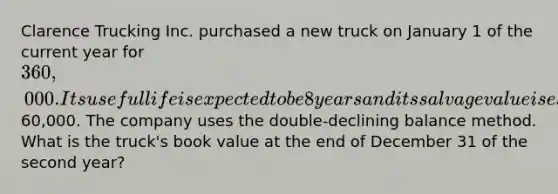 Clarence Trucking Inc. purchased a new truck on January 1 of the current year for 360,000. Its useful life is expected to be 8 years and its salvage value is estimated at60,000. The company uses the double-declining balance method. What is the truck's book value at the end of December 31 of the second year?