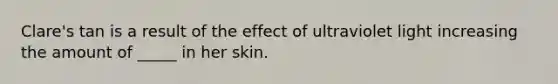 Clare's tan is a result of the effect of ultraviolet light increasing the amount of _____ in her skin.