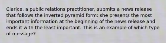 Clarice, a public relations practitioner, submits a news release that follows the inverted pyramid form; she presents the most important information at the beginning of the news release and ends it with the least important. This is an example of which type of message?