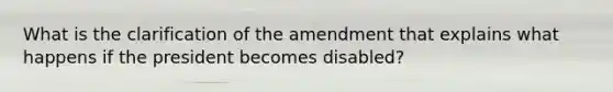 What is the clarification of the amendment that explains what happens if the president becomes disabled?