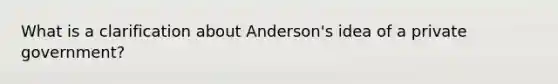 What is a clarification about Anderson's idea of a private government?