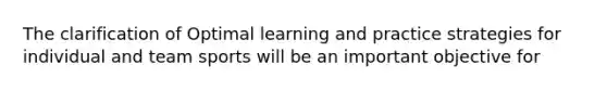 The clarification of Optimal learning and practice strategies for individual and team sports will be an important objective for