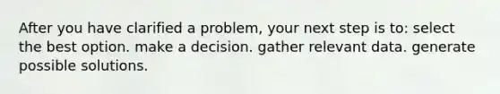 After you have clarified a problem, your next step is to: select the best option. make a decision. gather relevant data. generate possible solutions.