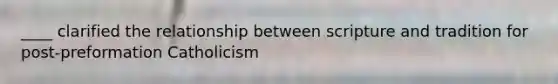 ____ clarified the relationship between scripture and tradition for post-preformation Catholicism