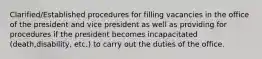 Clarified/Established procedures for filling vacancies in the office of the president and vice president as well as providing for procedures if the president becomes incapacitated (death,disability, etc.) to carry out the duties of the office.