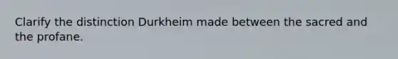 Clarify the distinction Durkheim made between the sacred and the profane.