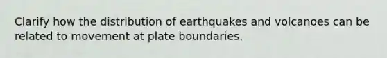 Clarify how the distribution of earthquakes and volcanoes can be related to movement at plate boundaries.