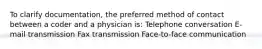 To clarify documentation, the preferred method of contact between a coder and a physician is: Telephone conversation E-mail transmission Fax transmission Face-to-face communication