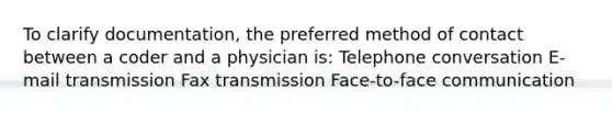 To clarify documentation, the preferred method of contact between a coder and a physician is: Telephone conversation E-mail transmission Fax transmission Face-to-face communication