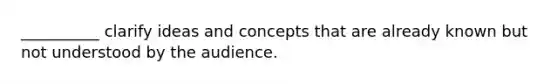 __________ clarify ideas and concepts that are already known but not understood by the audience.