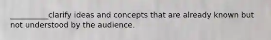 __________clarify ideas and concepts that are already known but not understood by the audience.