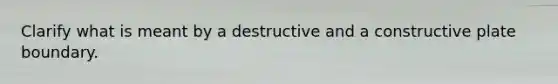 Clarify what is meant by a destructive and a constructive plate boundary.