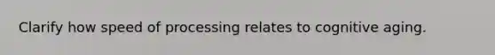 Clarify how speed of processing relates to cognitive aging.