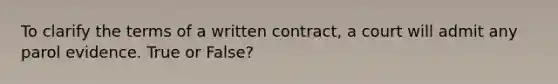 To clarify the terms of a written contract, a court will admit any parol evidence. True or False?