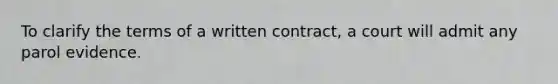 To clarify the terms of a written contract, a court will admit any parol evidence.