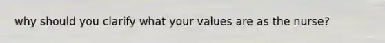 why should you clarify what your values are as the nurse?