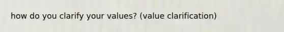 how do you clarify your values? (value clarification)