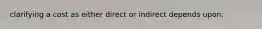 clarifying a cost as either direct or indirect depends upon: