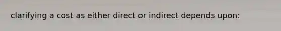 clarifying a cost as either direct or indirect depends upon: