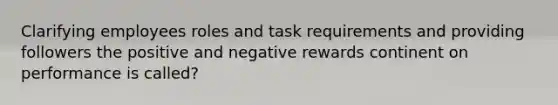 Clarifying employees roles and task requirements and providing followers the positive and negative rewards continent on performance is called?