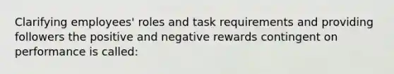 Clarifying employees' roles and task requirements and providing followers the positive and negative rewards contingent on performance is called: