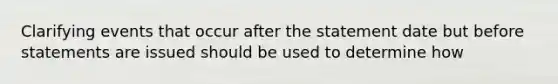 Clarifying events that occur after the statement date but before statements are issued should be used to determine how