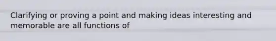 Clarifying or proving a point and making ideas interesting and memorable are all functions of