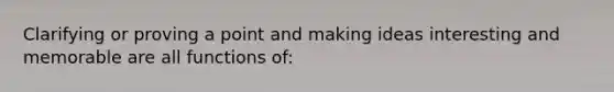 Clarifying or proving a point and making ideas interesting and memorable are all functions of: