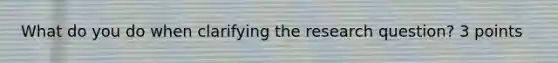 What do you do when clarifying the research question? 3 points