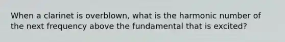 When a clarinet is overblown, what is the harmonic number of the next frequency above the fundamental that is excited?